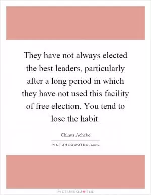 They have not always elected the best leaders, particularly after a long period in which they have not used this facility of free election. You tend to lose the habit Picture Quote #1