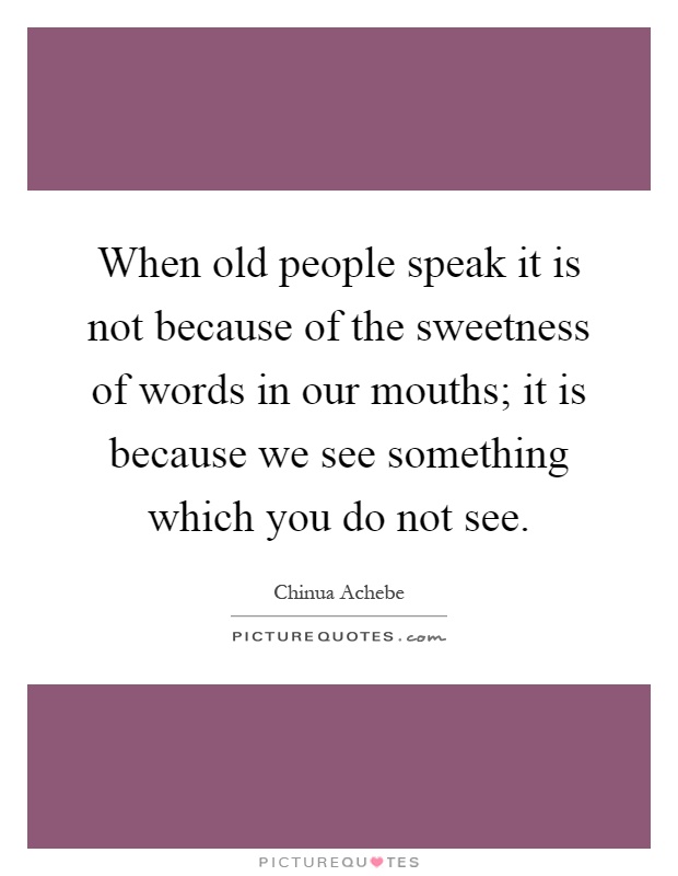 When old people speak it is not because of the sweetness of words in our mouths; it is because we see something which you do not see Picture Quote #1