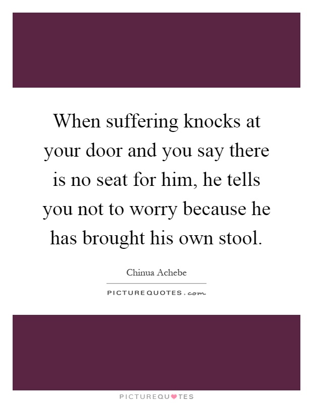 When suffering knocks at your door and you say there is no seat for him, he tells you not to worry because he has brought his own stool Picture Quote #1