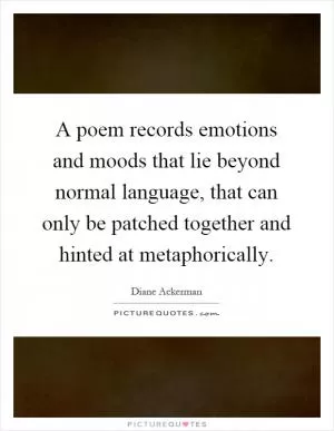 A poem records emotions and moods that lie beyond normal language, that can only be patched together and hinted at metaphorically Picture Quote #1