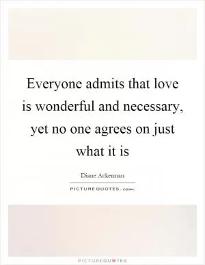 Everyone admits that love is wonderful and necessary, yet no one agrees on just what it is Picture Quote #1