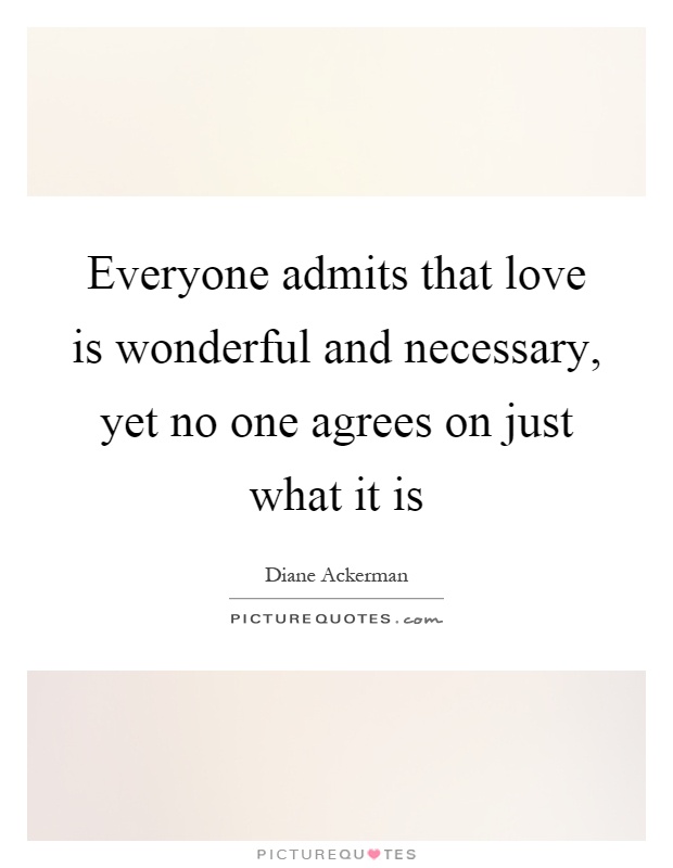 Everyone admits that love is wonderful and necessary, yet no one agrees on just what it is Picture Quote #1