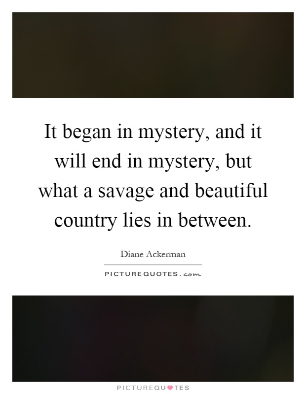 It began in mystery, and it will end in mystery, but what a savage and beautiful country lies in between Picture Quote #1