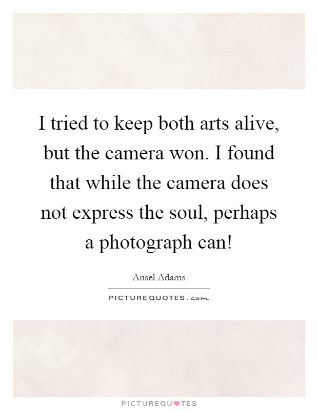 I tried to keep both arts alive, but the camera won. I found that while the camera does not express the soul, perhaps a photograph can! Picture Quote #1