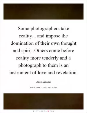 Some photographers take reality... and impose the domination of their own thought and spirit. Others come before reality more tenderly and a photograph to them is an instrument of love and revelation Picture Quote #1
