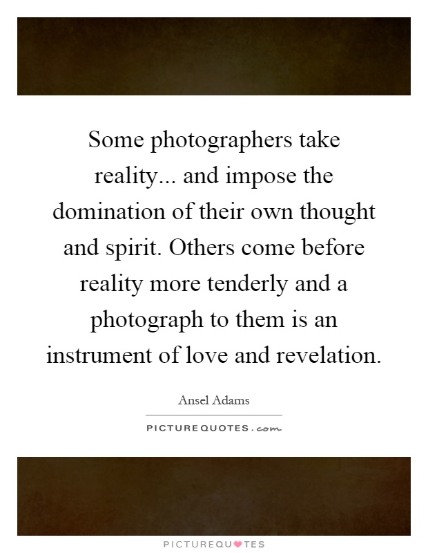 Some photographers take reality... and impose the domination of their own thought and spirit. Others come before reality more tenderly and a photograph to them is an instrument of love and revelation Picture Quote #1