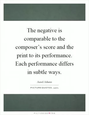 The negative is comparable to the composer’s score and the print to its performance. Each performance differs in subtle ways Picture Quote #1