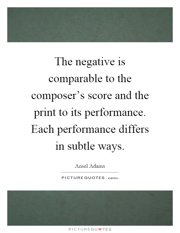 The negative is comparable to the composer's score and the print to its performance. Each performance differs in subtle ways Picture Quote #1