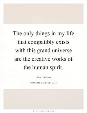 The only things in my life that compatibly exists with this grand universe are the creative works of the human spirit Picture Quote #1