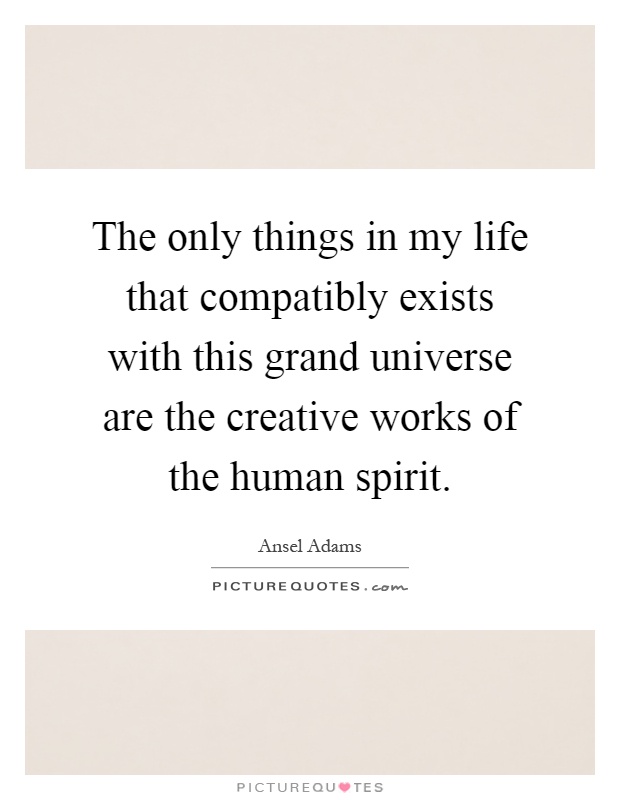 The only things in my life that compatibly exists with this grand universe are the creative works of the human spirit Picture Quote #1
