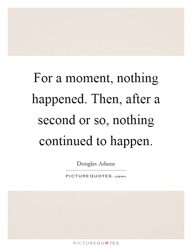 For a moment, nothing happened. Then, after a second or so, nothing continued to happen Picture Quote #1
