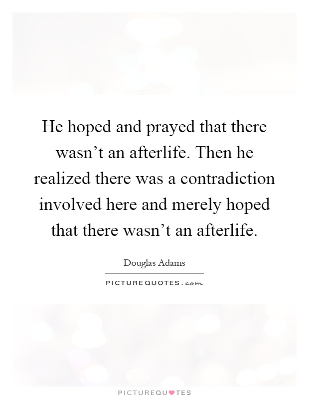 He hoped and prayed that there wasn't an afterlife. Then he realized there was a contradiction involved here and merely hoped that there wasn't an afterlife Picture Quote #1