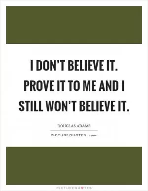 I don’t believe it. Prove it to me and I still won’t believe it Picture Quote #1