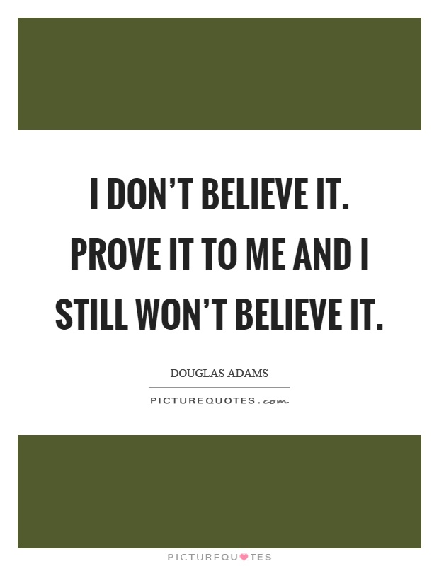 I don't believe it. Prove it to me and I still won't believe it Picture Quote #1