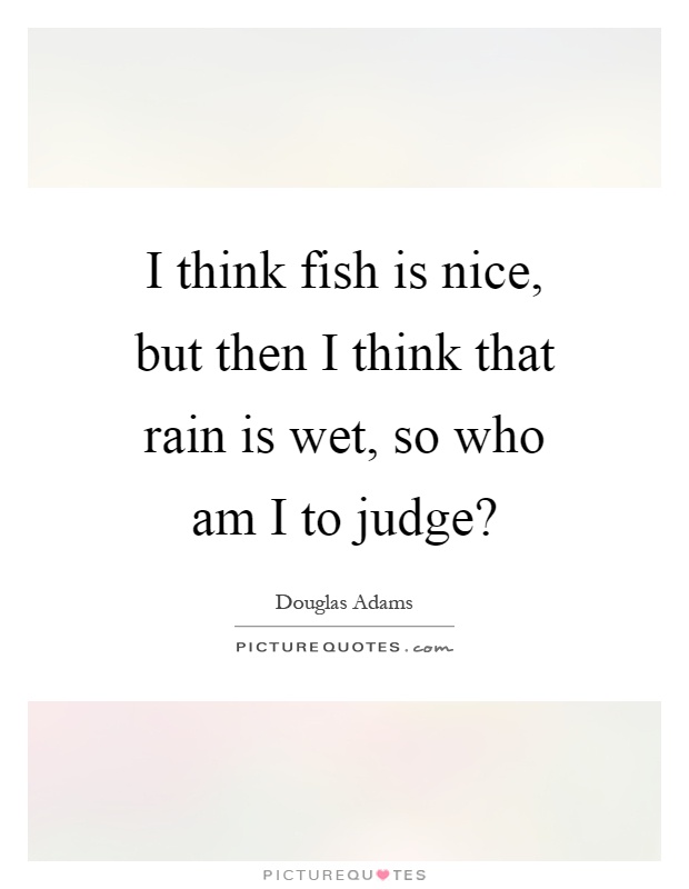 I think fish is nice, but then I think that rain is wet, so who am I to judge? Picture Quote #1
