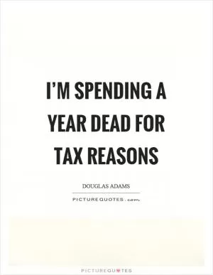 I’m spending a year dead for tax reasons Picture Quote #1
