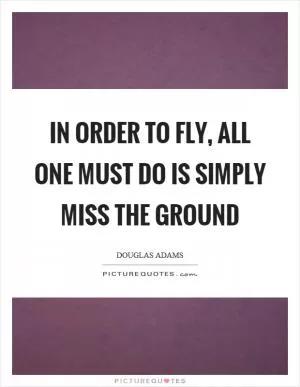 In order to fly, all one must do is simply miss the ground Picture Quote #1