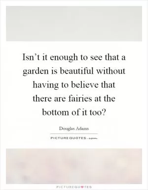 Isn’t it enough to see that a garden is beautiful without having to believe that there are fairies at the bottom of it too? Picture Quote #1