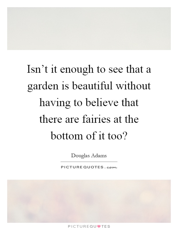 Isn't it enough to see that a garden is beautiful without having to believe that there are fairies at the bottom of it too? Picture Quote #1