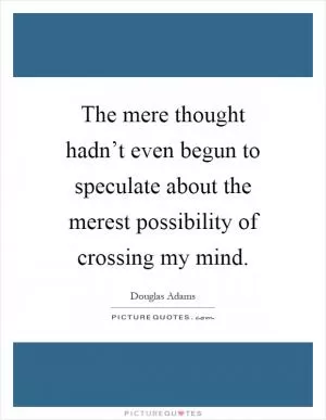 The mere thought hadn’t even begun to speculate about the merest possibility of crossing my mind Picture Quote #1