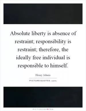 Absolute liberty is absence of restraint; responsibility is restraint; therefore, the ideally free individual is responsible to himself Picture Quote #1