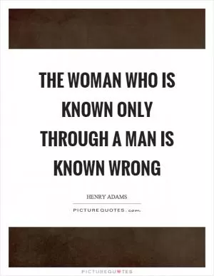 The woman who is known only through a man is known wrong Picture Quote #1