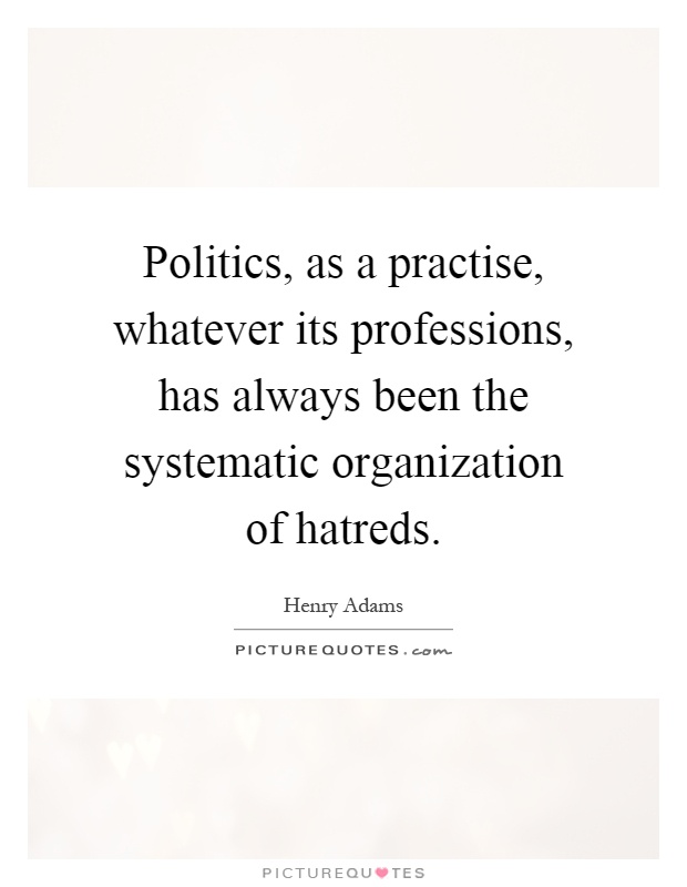 Politics, as a practise, whatever its professions, has always been the systematic organization of hatreds Picture Quote #1