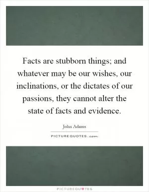 Facts are stubborn things; and whatever may be our wishes, our inclinations, or the dictates of our passions, they cannot alter the state of facts and evidence Picture Quote #1