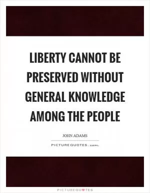 Liberty cannot be preserved without general knowledge among the people Picture Quote #1