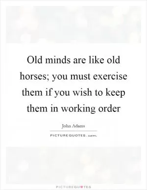 Old minds are like old horses; you must exercise them if you wish to keep them in working order Picture Quote #1