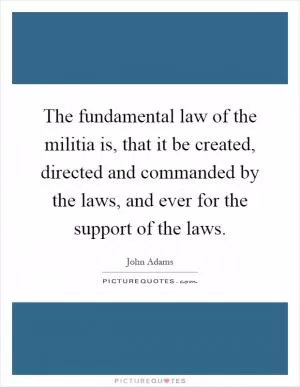 The fundamental law of the militia is, that it be created, directed and commanded by the laws, and ever for the support of the laws Picture Quote #1