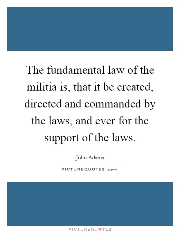 The fundamental law of the militia is, that it be created, directed and commanded by the laws, and ever for the support of the laws Picture Quote #1