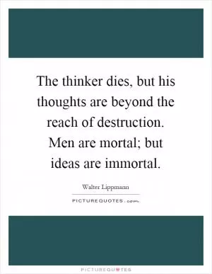 The thinker dies, but his thoughts are beyond the reach of destruction. Men are mortal; but ideas are immortal Picture Quote #1