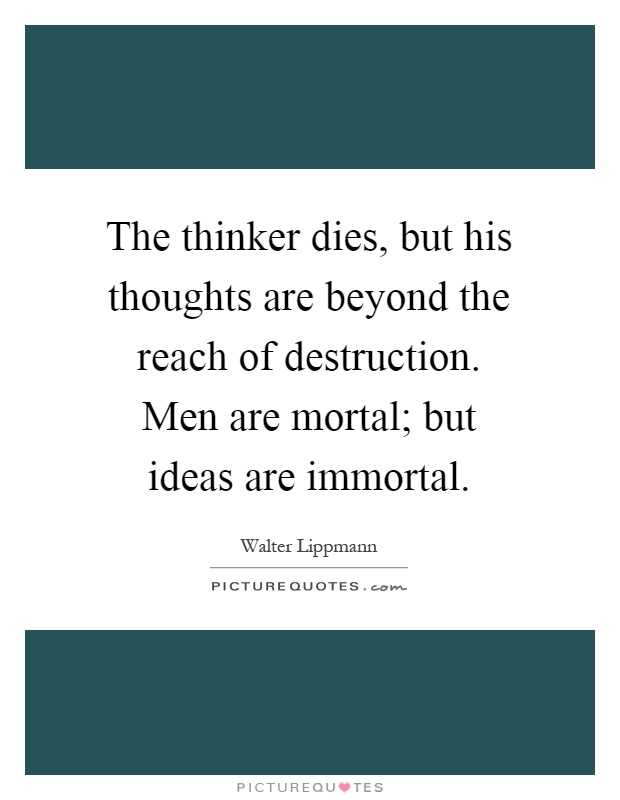 The thinker dies, but his thoughts are beyond the reach of destruction. Men are mortal; but ideas are immortal Picture Quote #1