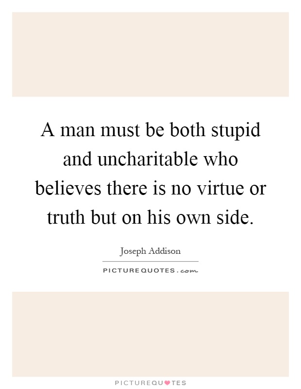 A man must be both stupid and uncharitable who believes there is no virtue or truth but on his own side Picture Quote #1