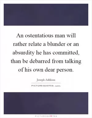 An ostentatious man will rather relate a blunder or an absurdity he has committed, than be debarred from talking of his own dear person Picture Quote #1