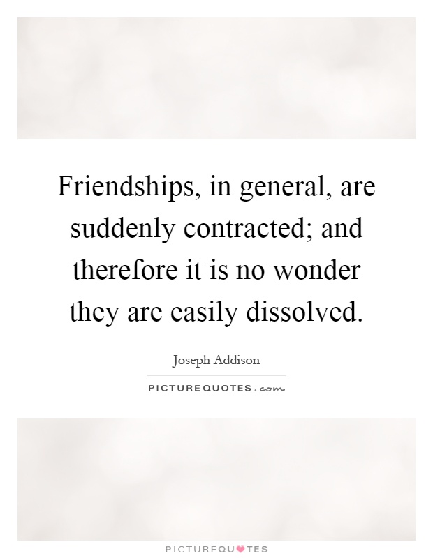 Friendships, in general, are suddenly contracted; and therefore it is no wonder they are easily dissolved Picture Quote #1