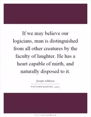 If we may believe our logicians, man is distinguished from all other creatures by the faculty of laughter. He has a heart capable of mirth, and naturally disposed to it Picture Quote #1