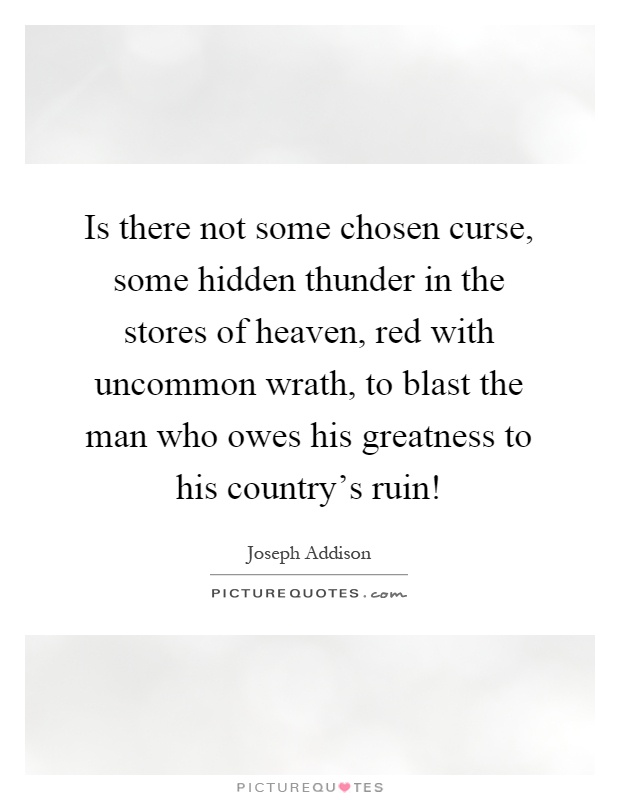 Is there not some chosen curse, some hidden thunder in the stores of heaven, red with uncommon wrath, to blast the man who owes his greatness to his country's ruin! Picture Quote #1