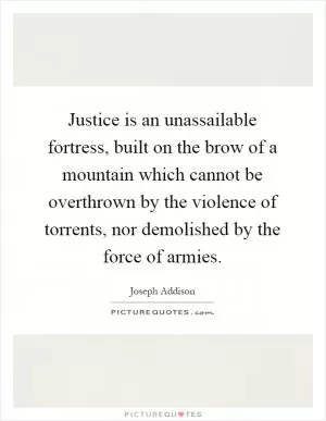 Justice is an unassailable fortress, built on the brow of a mountain which cannot be overthrown by the violence of torrents, nor demolished by the force of armies Picture Quote #1