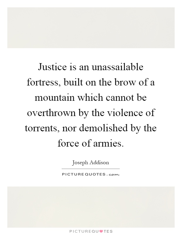 Justice is an unassailable fortress, built on the brow of a mountain which cannot be overthrown by the violence of torrents, nor demolished by the force of armies Picture Quote #1