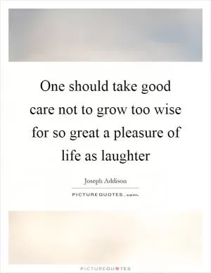 One should take good care not to grow too wise for so great a pleasure of life as laughter Picture Quote #1