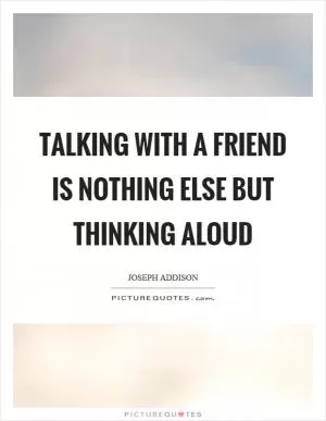 Talking with a friend is nothing else but thinking aloud Picture Quote #1