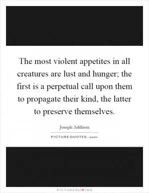 The most violent appetites in all creatures are lust and hunger; the first is a perpetual call upon them to propagate their kind, the latter to preserve themselves Picture Quote #1