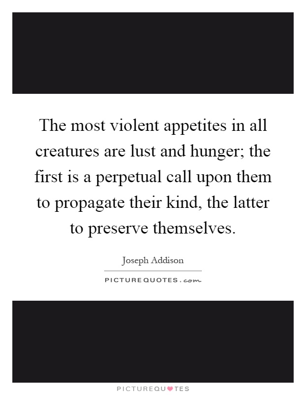 The most violent appetites in all creatures are lust and hunger; the first is a perpetual call upon them to propagate their kind, the latter to preserve themselves Picture Quote #1