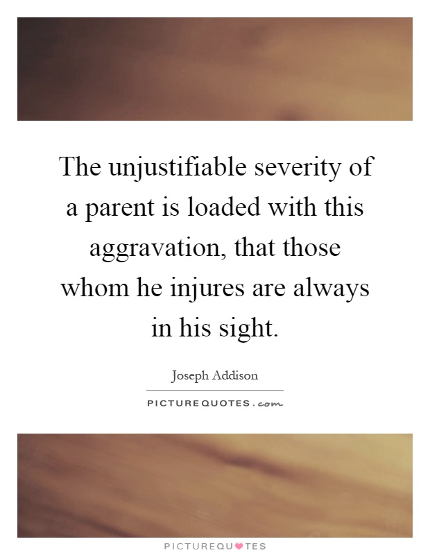 The unjustifiable severity of a parent is loaded with this aggravation, that those whom he injures are always in his sight Picture Quote #1