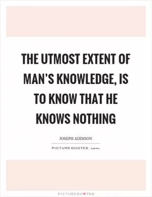 The utmost extent of man’s knowledge, is to know that he knows nothing Picture Quote #1