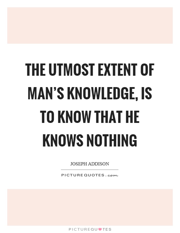 The utmost extent of man's knowledge, is to know that he knows nothing Picture Quote #1