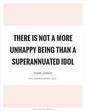 There is not a more unhappy being than a superannuated idol Picture Quote #1
