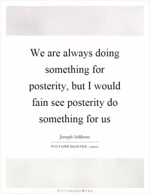 We are always doing something for posterity, but I would fain see posterity do something for us Picture Quote #1